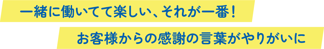 一緒に働いてて楽しい、それが一番！お客様からの感謝の言葉がやりがいに