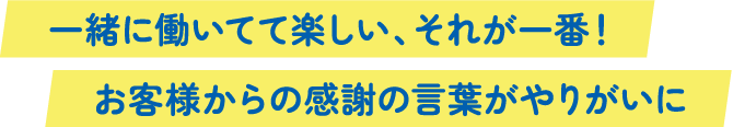 一緒に働いてて楽しい、それが一番！お客様からの感謝の言葉がやりがいに